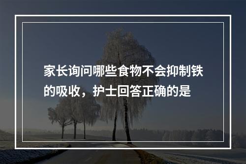 家长询问哪些食物不会抑制铁的吸收，护士回答正确的是