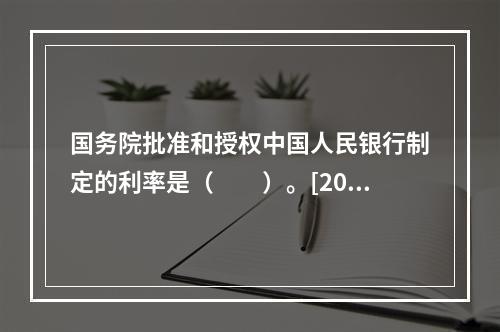 国务院批准和授权中国人民银行制定的利率是（　　）。[2015