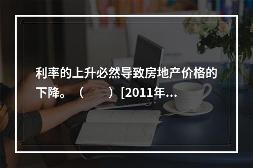 利率的上升必然导致房地产价格的下降。（　　）[2011年10