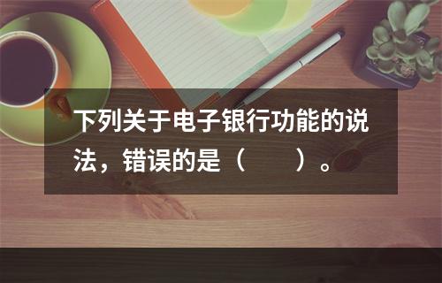 下列关于电子银行功能的说法，错误的是（　　）。