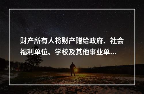 财产所有人将财产赠给政府、社会福利单位、学校及其他事业单位所