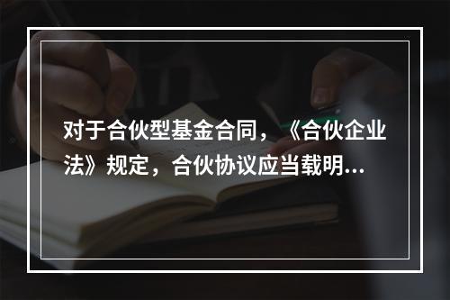 对于合伙型基金合同，《合伙企业法》规定，合伙协议应当载明()