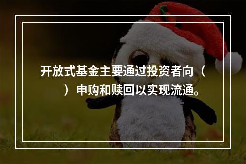 开放式基金主要通过投资者向（　　）申购和赎回以实现流通。