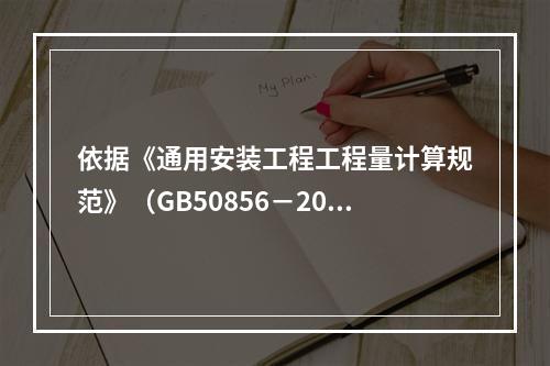 依据《通用安装工程工程量计算规范》（GB50856－2013