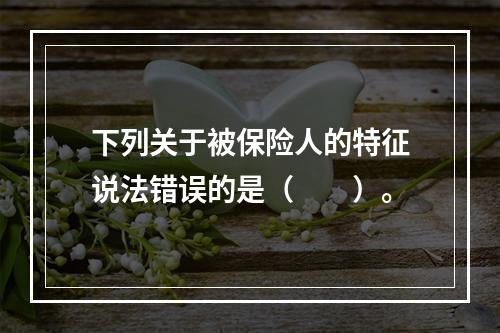 下列关于被保险人的特征说法错误的是（　　）。