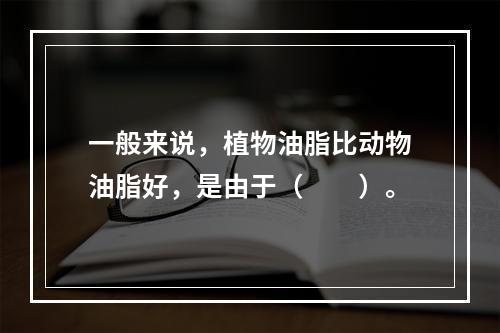 一般来说，植物油脂比动物油脂好，是由于（　　）。