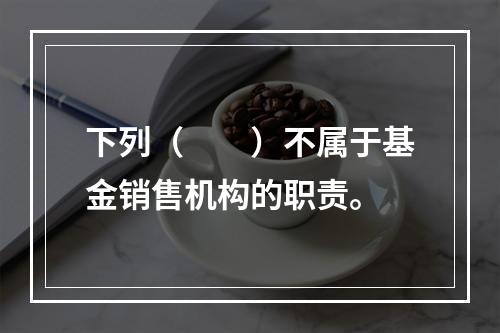 下列（　　）不属于基金销售机构的职责。