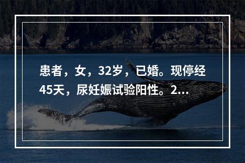 患者，女，32岁，已婚。现停经45天，尿妊娠试验阳性。2小时