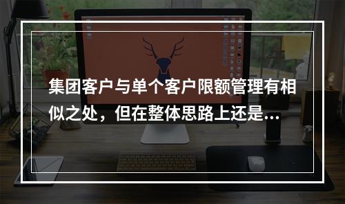 集团客户与单个客户限额管理有相似之处，但在整体思路上还是存在