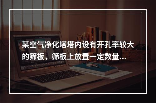 某空气净化塔塔内设有开孔率较大的筛板，筛板上放置一定数量的轻