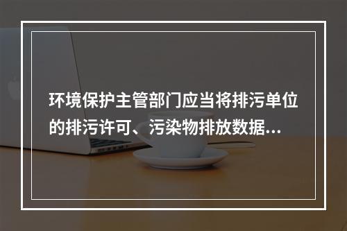 环境保护主管部门应当将排污单位的排污许可、污染物排放数据、环