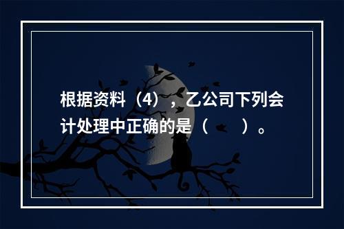 根据资料（4），乙公司下列会计处理中正确的是（　　）。