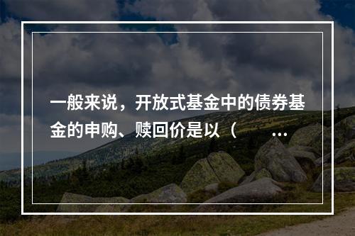 一般来说，开放式基金中的债券基金的申购、赎回价是以（　　）为