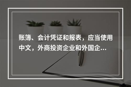 账簿、会计凭证和报表，应当使用中文，外商投资企业和外国企业可