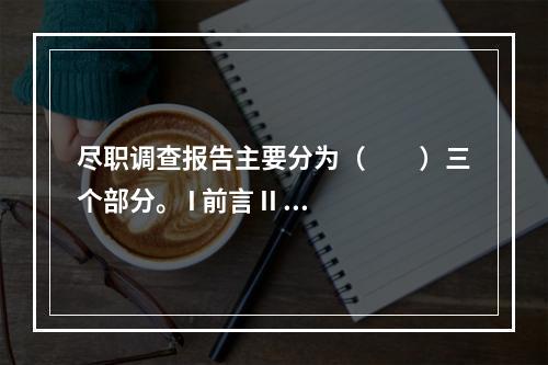 尽职调查报告主要分为（  ）三个部分。 I 前言 II 大纲