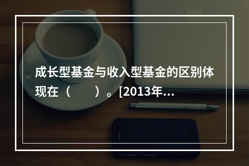 成长型基金与收入型基金的区别体现在（　　）。[2013年6月