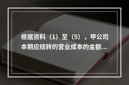 根据资料（1）至（5），甲公司本期应结转的营业成本的金额是（