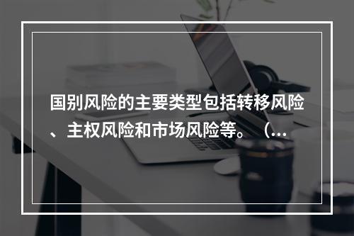 国别风险的主要类型包括转移风险、主权风险和市场风险等。（　　