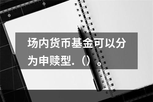 场内货币基金可以分为申赎型.（）。