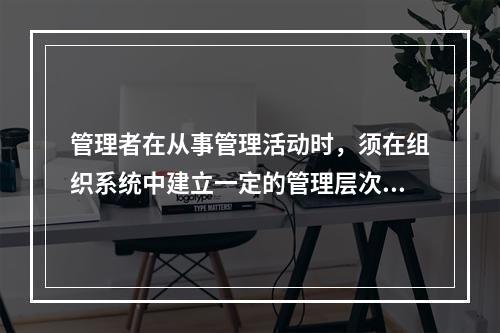 管理者在从事管理活动时，须在组织系统中建立一定的管理层次，按