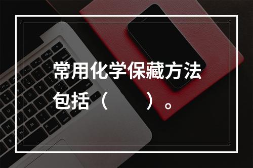 常用化学保藏方法包括（　　）。