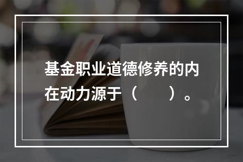 基金职业道德修养的内在动力源于（　　）。