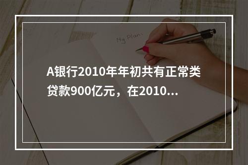 A银行2010年年初共有正常类贷款900亿元，在2010年年