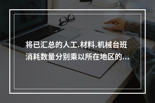 将已汇总的人工.材料.机械台班消耗数量分别乘以所在地区的人工