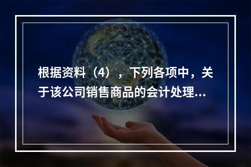 根据资料（4），下列各项中，关于该公司销售商品的会计处理正确