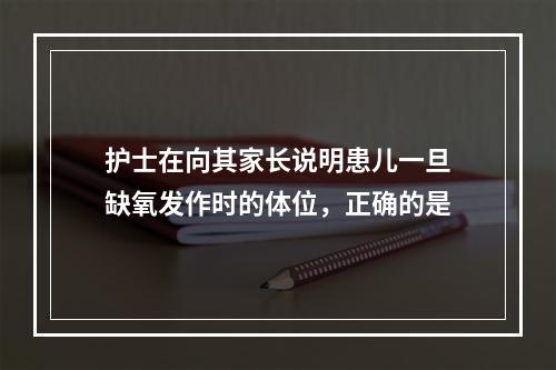 护士在向其家长说明患儿一旦缺氧发作时的体位，正确的是