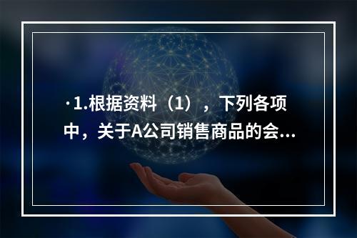 ·1.根据资料（1），下列各项中，关于A公司销售商品的会计处