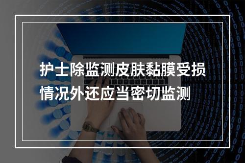 护士除监测皮肤黏膜受损情况外还应当密切监测