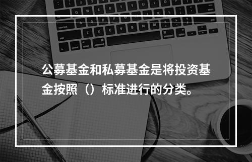 公募基金和私募基金是将投资基金按照（）标准进行的分类。