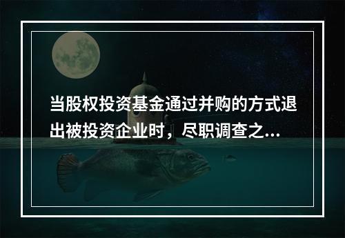 当股权投资基金通过并购的方式退出被投资企业时，尽职调查之后收