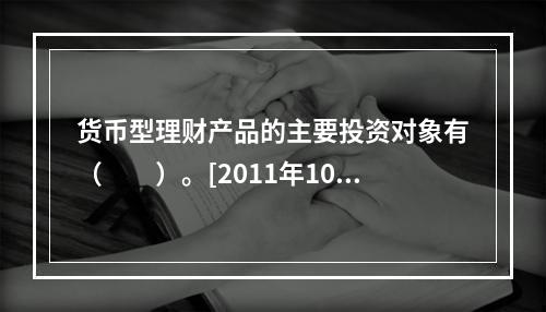 货币型理财产品的主要投资对象有（　　）。[2011年10月真