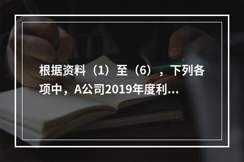 根据资料（1）至（6），下列各项中，A公司2019年度利润表