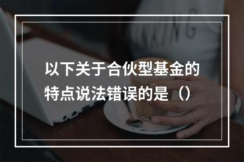 以下关于合伙型基金的特点说法错误的是（）