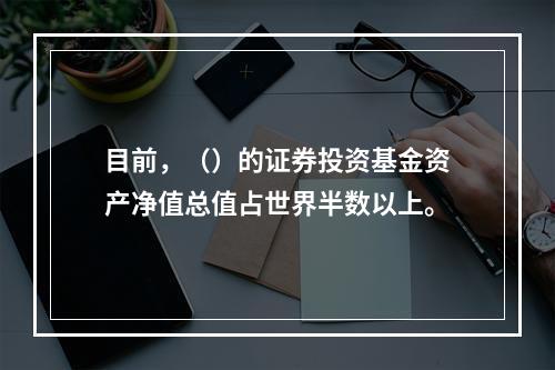 目前，（）的证券投资基金资产净值总值占世界半数以上。