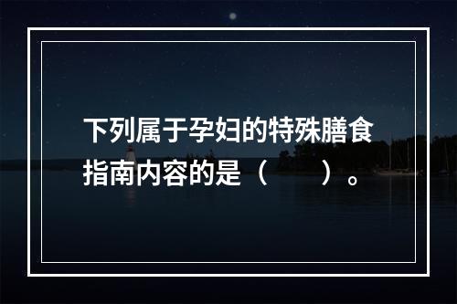 下列属于孕妇的特殊膳食指南内容的是（　　）。