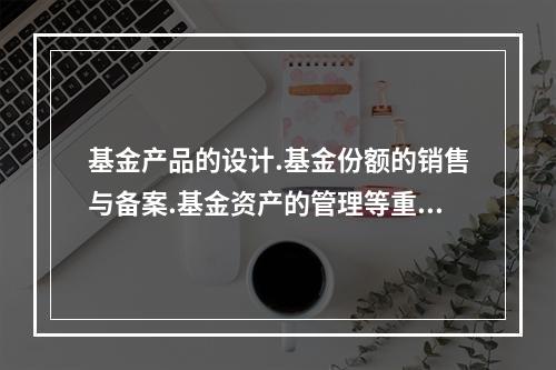 基金产品的设计.基金份额的销售与备案.基金资产的管理等重要职