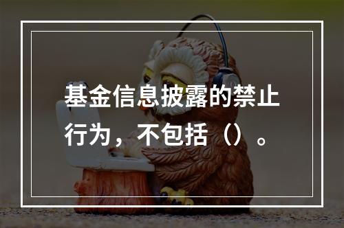 基金信息披露的禁止行为，不包括（）。