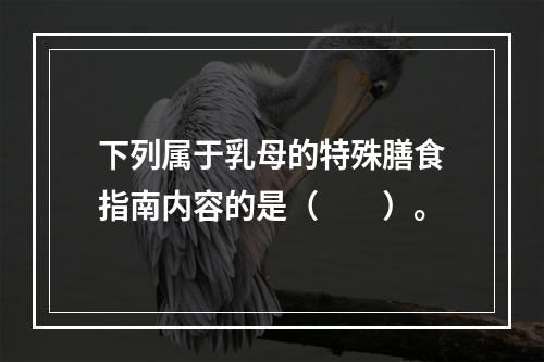 下列属于乳母的特殊膳食指南内容的是（　　）。