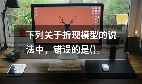 下列关于折现模型的说法中，错误的是()。