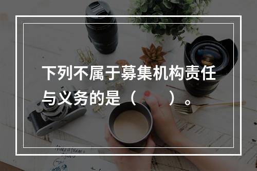 下列不属于募集机构责任与义务的是（　　）。