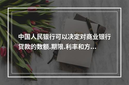 中国人民银行可以决定对商业银行贷款的数额.期限.利率和方式，