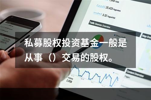 私募股权投资基金一般是从事（）交易的股权。