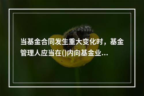 当基金合同发生重大变化时，基金管理人应当在()内向基金业协会