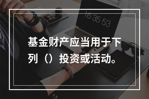 基金财产应当用于下列（）投资或活动。