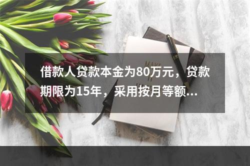 借款人贷款本金为80万元，贷款期限为15年，采用按月等额本金