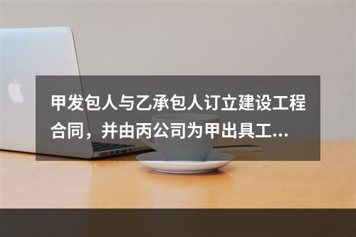 甲发包人与乙承包人订立建设工程合同，并由丙公司为甲出具工程款